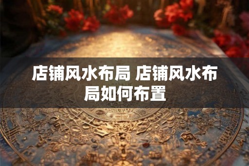 店铺风水布局 店铺风水布局如何布置