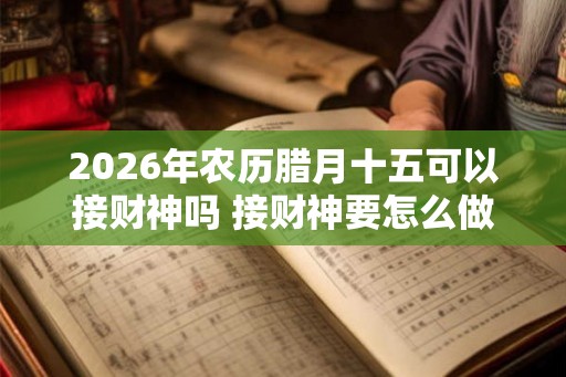 2026年农历腊月十五可以接财神吗 接财神要怎么做 2026年农历腊月十五可以接财神吗 接财神要怎么做