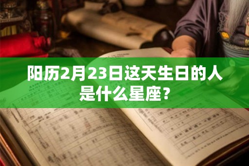 阳历2月23日这天生日的人是什么星座？