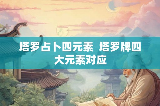 塔罗占卜四元素  塔罗牌四大元素对应