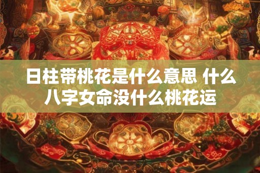 日柱带桃花是什么意思 什么八字女命没什么桃花运