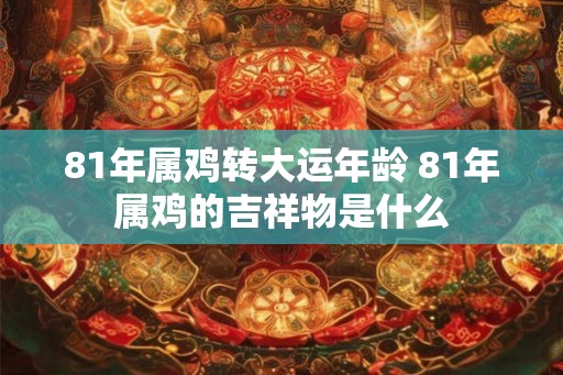 81年属鸡转大运年龄 81年属鸡的吉祥物是什么