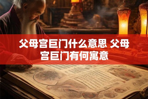 父母宫巨门什么意思 父母宫巨门有何寓意