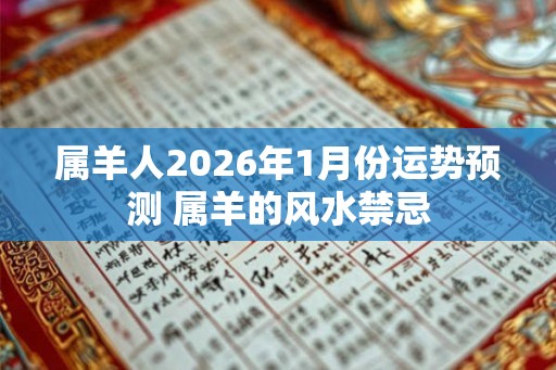 属羊人2026年1月份运势预测 属羊的风水禁忌