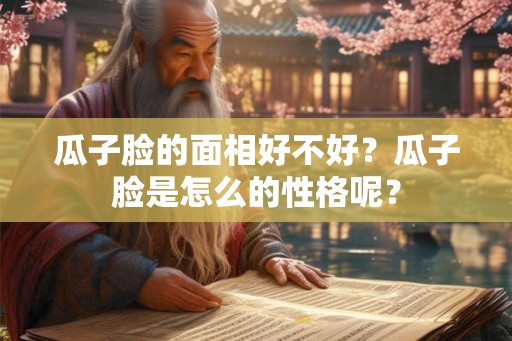 瓜子脸的面相好不好？瓜子脸是怎么的性格呢？