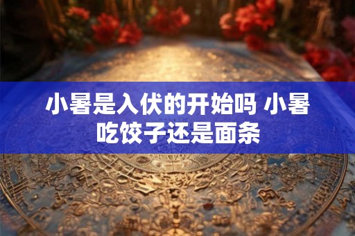 小暑是入伏的开始吗 小暑吃饺子还是面条