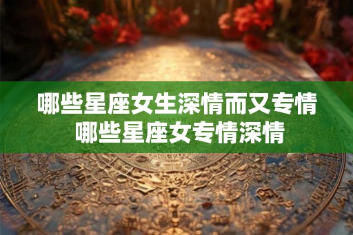 哪些星座女生深情而又专情 哪些星座女专情深情
