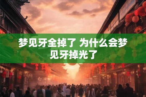 梦见牙全掉了 为什么会梦见牙掉光了 梦见牙全掉了 为什么会梦见牙掉光了