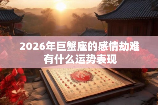 2026年巨蟹座的感情劫难 有什么运势表现