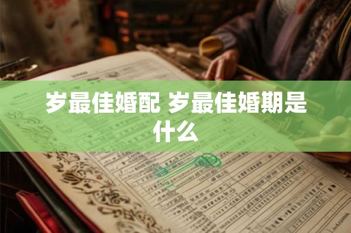 岁最佳婚配 岁最佳婚期是什么 岁最佳婚配 岁最佳婚期是什么