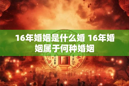 16年婚姻是什么婚 16年婚姻属于何种婚姻