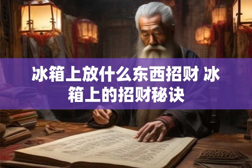 冰箱上放什么东西招财 冰箱上的招财秘诀 冰箱上放什么东西招财 冰箱上的招财秘诀