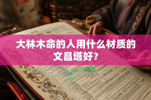 大林木命的人用什么材质的文昌塔好? 大林木命的人用什么材质的文昌塔好?
