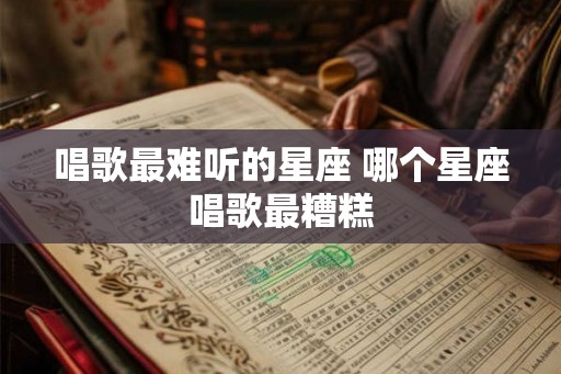唱歌最难听的星座 哪个星座唱歌最糟糕