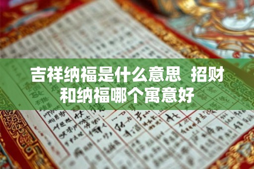 吉祥纳福是什么意思  招财和纳福哪个寓意好