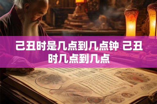 己丑时是几点到几点钟 己丑时几点到几点