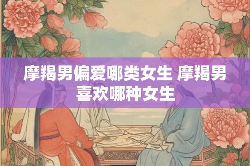 摩羯男偏爱哪类女生 摩羯男喜欢哪种女生