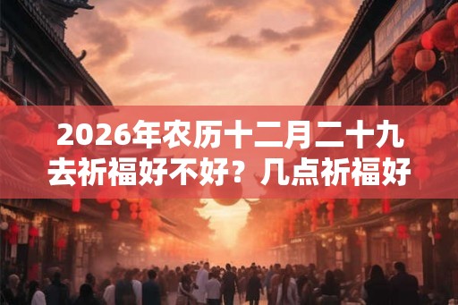 2026年农历十二月二十九去祈福好不好？几点祈福好