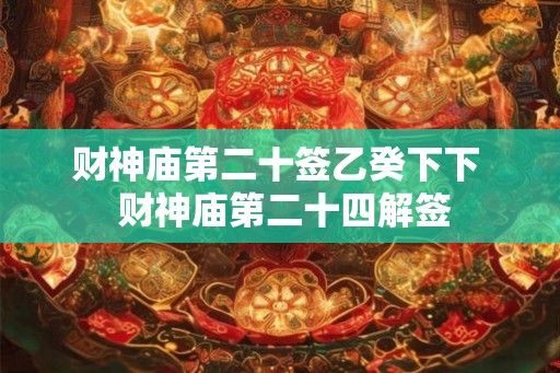 财神庙第二十签乙癸下下  财神庙第二十四解签