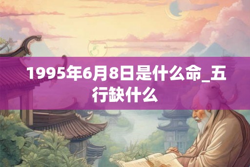 1995年6月8日是什么命_五行缺什么