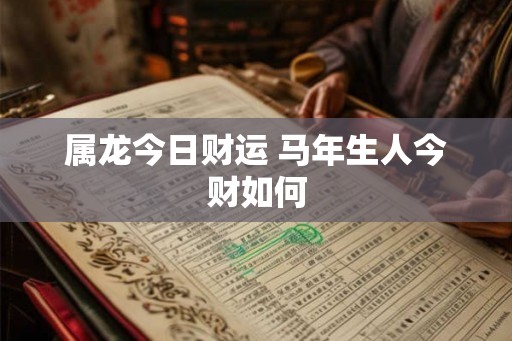 属龙今日财运 马年生人今财如何 属龙今日财运 马年生人今财如何