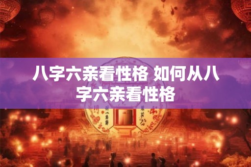 八字六亲看性格 如何从八字六亲看性格