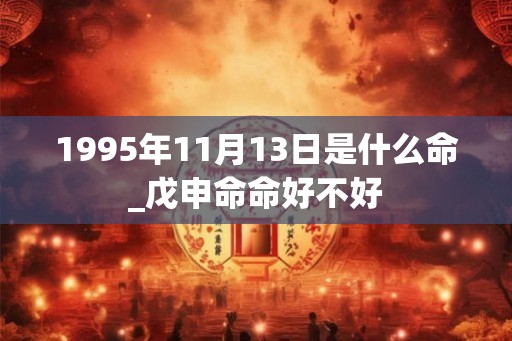 1995年11月13日是什么命_戊申命命好不好