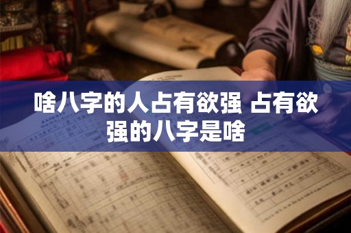啥八字的人占有欲强 占有欲强的八字是啥