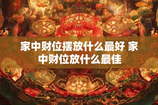 家中财位摆放什么最好 家中财位放什么最佳