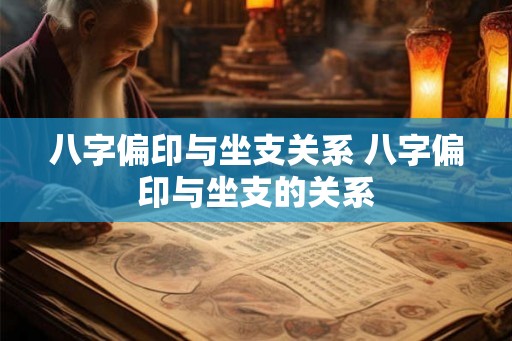 八字偏印与坐支关系 八字偏印与坐支的关系 八字偏印与坐支关系 八字偏印与坐支的关系