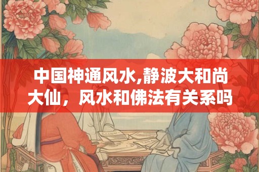 中国神通风水,静波大和尚大仙，风水和佛法有关系吗