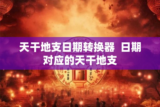 天干地支日期转换器  日期对应的天干地支