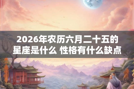 2026年农历六月二十五的星座是什么 性格有什么缺点