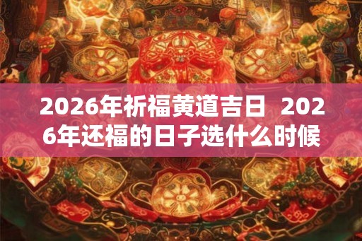 2026年祈福黄道吉日 2026年还福的日子选什么时候 2026年祈福黄道吉日 2026年还福的日子选什么时候