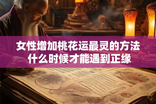 女性增加桃花运最灵的方法 什么时候才能遇到正缘