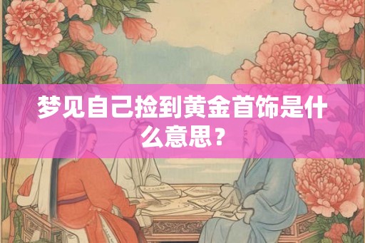 梦见自己捡到黄金首饰是什么意思？