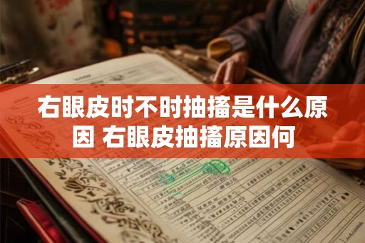 右眼皮时不时抽搐是什么原因 右眼皮抽搐原因何