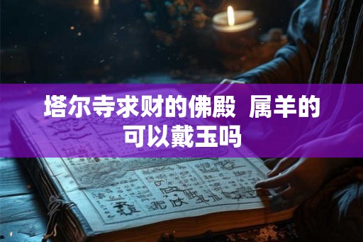 塔尔寺求财的佛殿  属羊的可以戴玉吗
