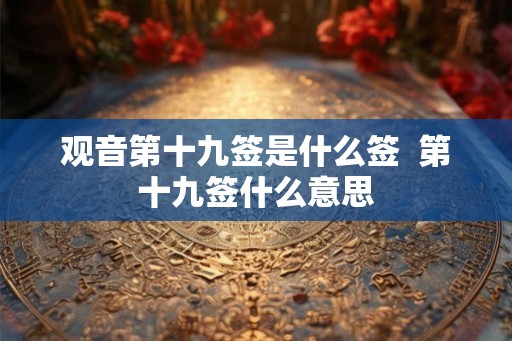 观音第十九签是什么签  第十九签什么意思