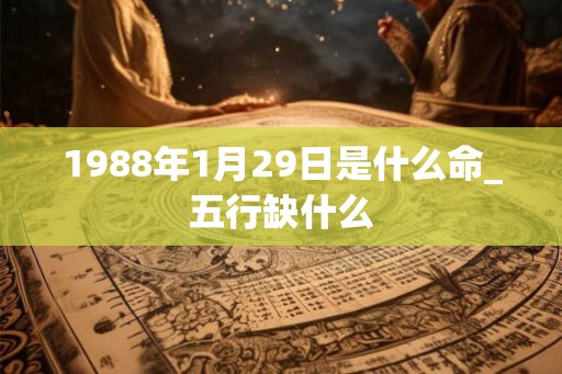1988年1月29日是什么命_五行缺什么
