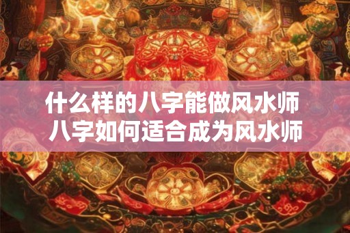 什么样的八字能做风水师 八字如何适合成为风水师