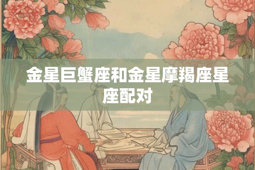 金星巨蟹座和金星摩羯座星座配对
