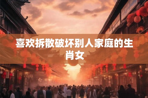喜欢拆散破坏别人家庭的生肖女