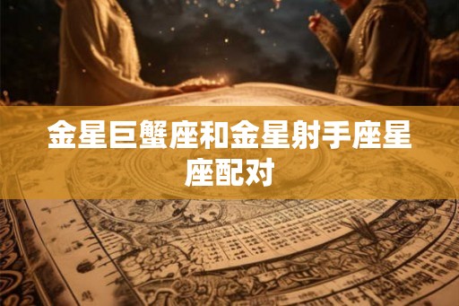 金星巨蟹座和金星射手座星座配对