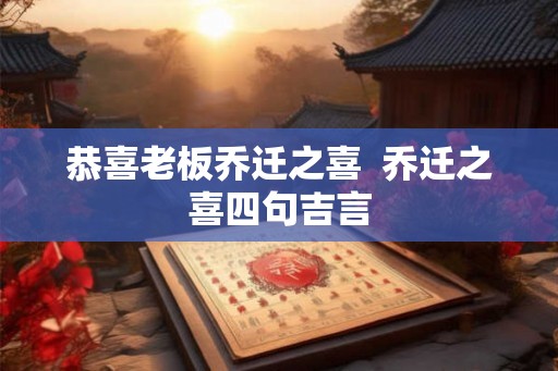 恭喜老板乔迁之喜  乔迁之喜四句吉言