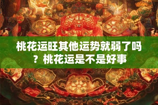 桃花运旺其他运势就弱了吗?桃花运是不是好事 桃花运旺其他运势就弱了吗?桃花运是不是好事