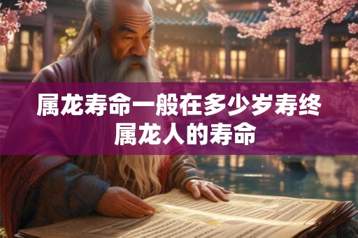 属龙寿命一般在多少岁寿终  属龙人的寿命