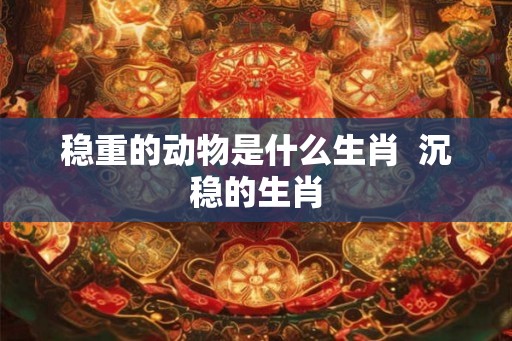 稳重的动物是什么生肖  沉稳的生肖