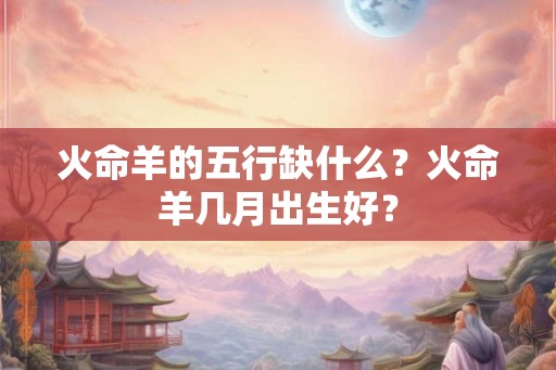 火命羊的五行缺什么？火命羊几月出生好？