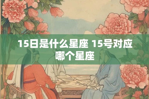 15日是什么星座 15号对应哪个星座